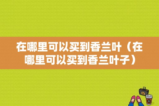 在哪里可以买到香兰叶（在哪里可以买到香兰叶子）