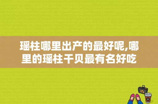 瑶柱哪里出产的最好呢,哪里的瑶柱干贝最有名好吃