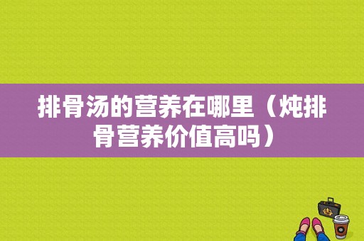 排骨汤的营养在哪里（炖排骨营养价值高吗）
