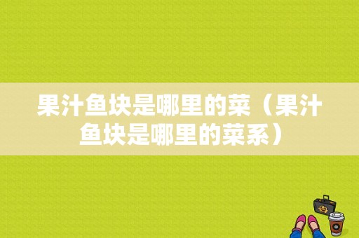 果汁鱼块是哪里的菜（果汁鱼块是哪里的菜系）
