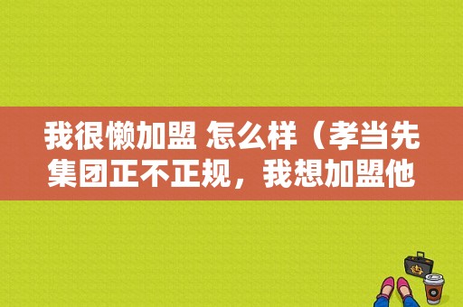 我很懒加盟 怎么样（孝当先集团正不正规，我想加盟他们的羊奶店，不知道怎么样）