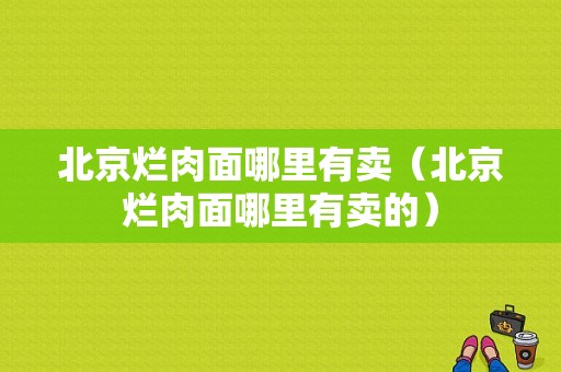 北京烂肉面哪里有卖（北京烂肉面哪里有卖的）