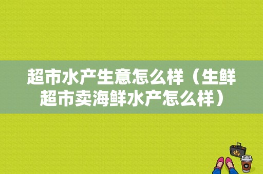 超市水产生意怎么样（生鲜超市卖海鲜水产怎么样）