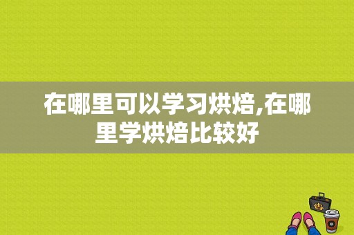 在哪里可以学习烘焙,在哪里学烘焙比较好