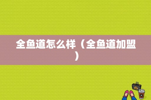 全鱼道怎么样（全鱼道加盟）