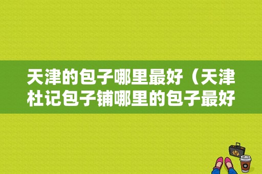 天津的包子哪里最好（天津杜记包子铺哪里的包子最好）