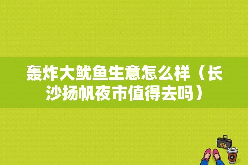 轰炸大鱿鱼生意怎么样（长沙扬帆夜市值得去吗）