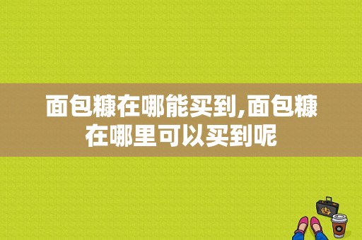 面包糠在哪能买到,面包糠在哪里可以买到呢