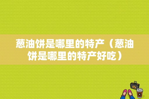 葱油饼是哪里的特产（葱油饼是哪里的特产好吃）
