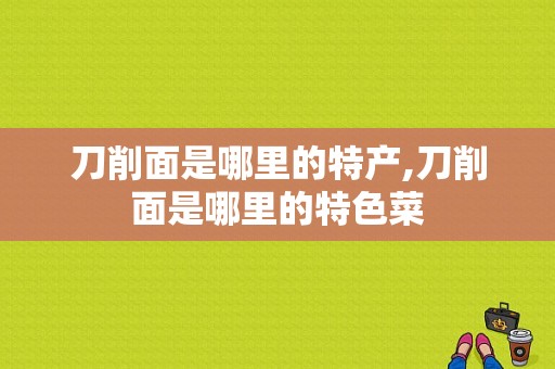 刀削面是哪里的特产,刀削面是哪里的特色菜