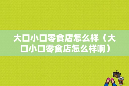 大口小口零食店怎么样（大口小口零食店怎么样啊）