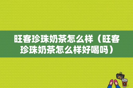 旺客珍珠奶茶怎么样（旺客珍珠奶茶怎么样好喝吗）