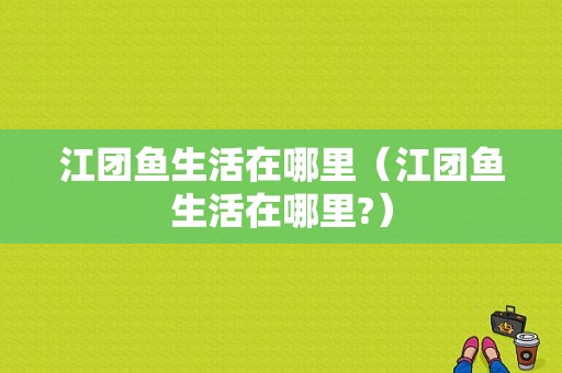 江团鱼生活在哪里（江团鱼生活在哪里?）