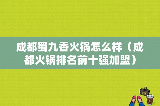 成都蜀九香火锅怎么样（成都火锅排名前十强加盟）