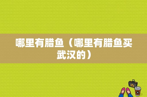 哪里有腊鱼（哪里有腊鱼买武汉的）