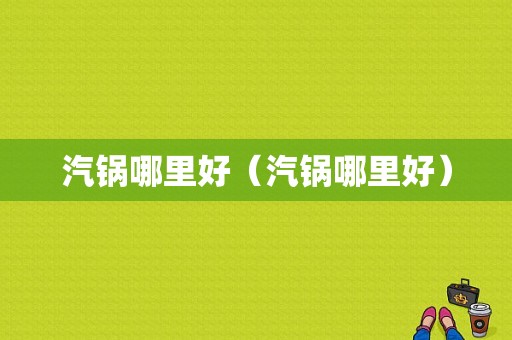汽锅哪里好（汽锅哪里好）