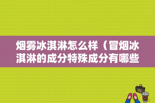 烟雾冰淇淋怎么样（冒烟冰淇淋的成分特殊成分有哪些）
