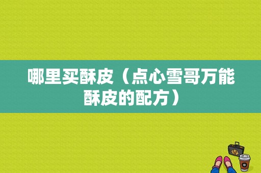 哪里买酥皮（点心雪哥万能酥皮的配方）