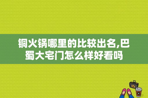 铜火锅哪里的比较出名,巴蜀大宅门怎么样好看吗