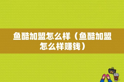 鱼酷加盟怎么样（鱼酷加盟怎么样赚钱）