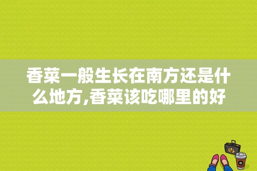 香菜一般生长在南方还是什么地方,香菜该吃哪里的好