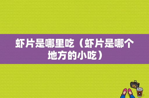 虾片是哪里吃（虾片是哪个地方的小吃）