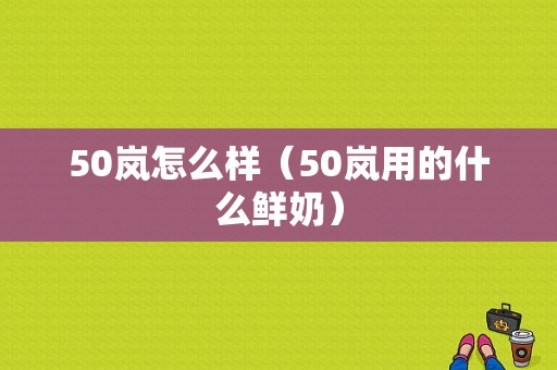 50岚怎么样（50岚用的什么鲜奶）