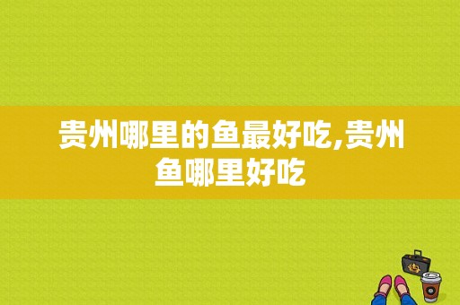 贵州哪里的鱼最好吃,贵州鱼哪里好吃