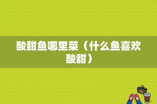 酸甜鱼哪里菜（什么鱼喜欢酸甜）