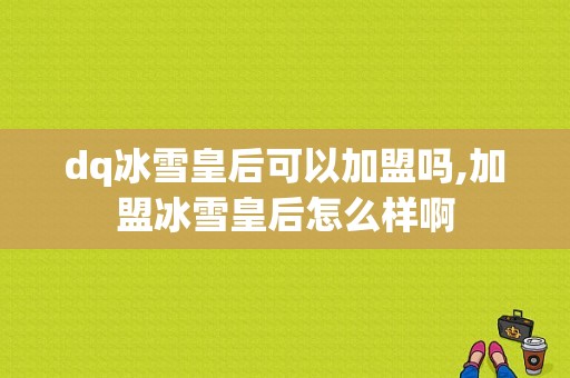 dq冰雪皇后可以加盟吗,加盟冰雪皇后怎么样啊