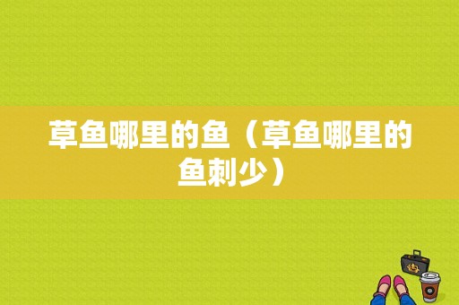 草鱼哪里的鱼（草鱼哪里的鱼刺少）