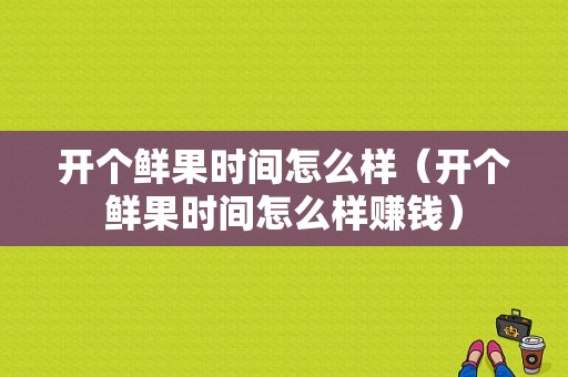 开个鲜果时间怎么样（开个鲜果时间怎么样赚钱）