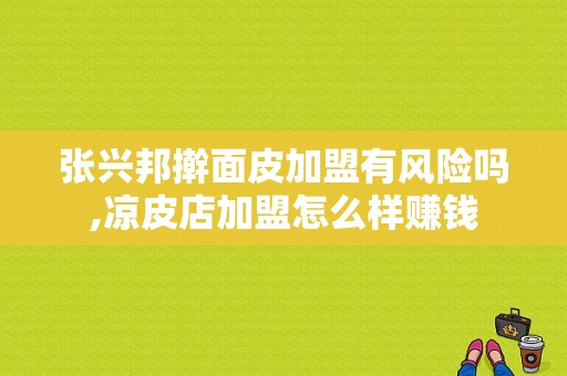 张兴邦擀面皮加盟有风险吗,凉皮店加盟怎么样赚钱