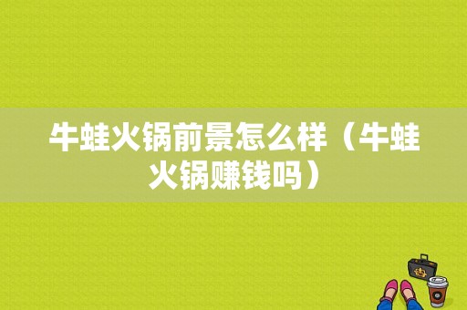 牛蛙火锅前景怎么样（牛蛙火锅赚钱吗）