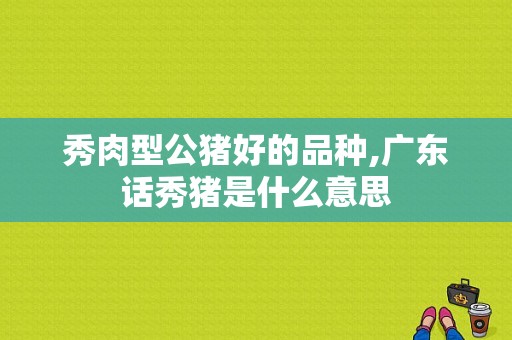 秀肉型公猪好的品种,广东话秀猪是什么意思