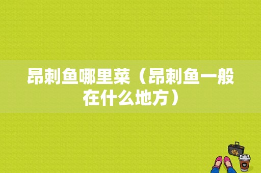 昂刺鱼哪里菜（昂刺鱼一般在什么地方）