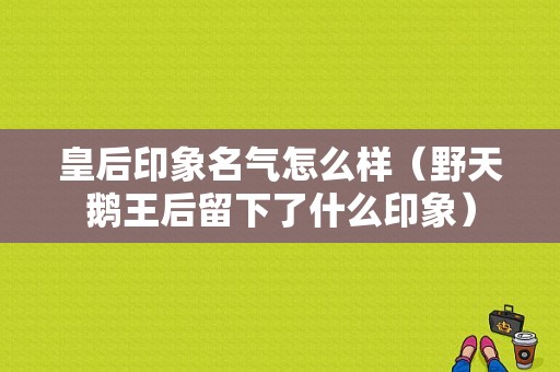 皇后印象名气怎么样（野天鹅王后留下了什么印象）-第1张图片-厨房小当家