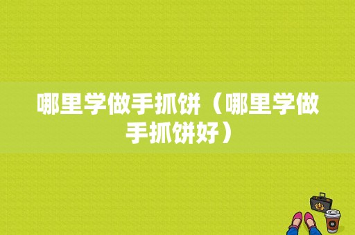 哪里学做手抓饼（哪里学做手抓饼好）-第1张图片-厨房小当家