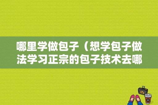 哪里学做包子（想学包子做法学习正宗的包子技术去哪里）