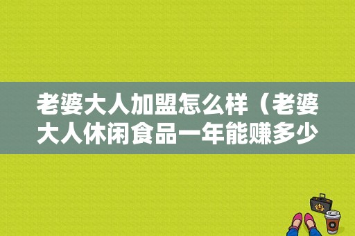 老婆大人加盟怎么样（老婆大人休闲食品一年能赚多少）