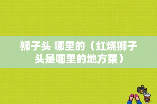 狮子头 哪里的（红烧狮子头是哪里的地方菜）