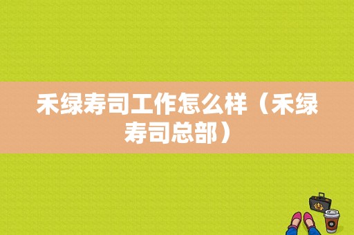 禾绿寿司工作怎么样（禾绿寿司总部）