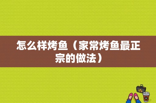 怎么样烤鱼（家常烤鱼最正宗的做法）