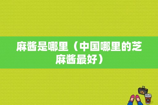 麻酱是哪里（中国哪里的芝麻酱最好）