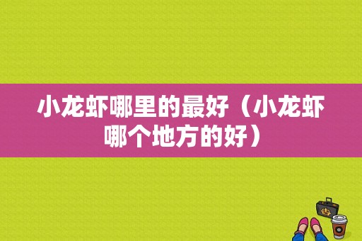 小龙虾哪里的最好（小龙虾哪个地方的好）