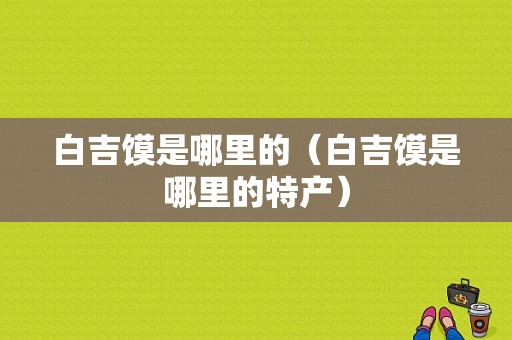 白吉馍是哪里的（白吉馍是哪里的特产）