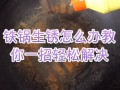 生锈的铁锅怎样才能洗得干净,周麻婆工作时间