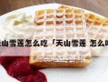 藏雪莲吃哪里（雪莲怎么吃好吃）